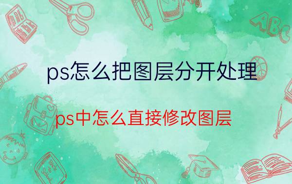 ps怎么把图层分开处理 ps中怎么直接修改图层？